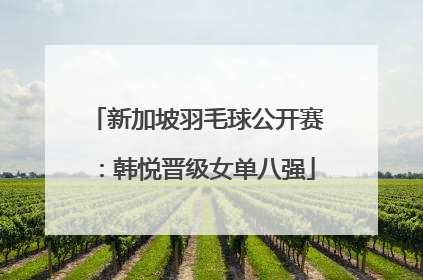 新加坡羽毛球公开赛：韩悦晋级女单八强