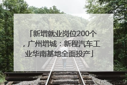 新增就业岗位200个，广州增城：新程汽车工业华南基地全面投产