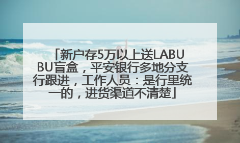 新户存5万以上送LABUBU盲盒，平安银行多地分支行跟进，工作人员：是行里统一的，进货渠道不清楚