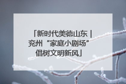 新时代美德山东｜兖州“家庭小剧场”倡树文明新风