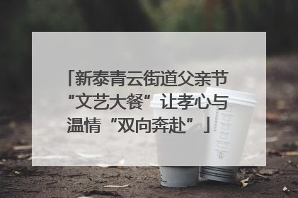 新泰青云街道父亲节“文艺大餐”让孝心与温情“双向奔赴”