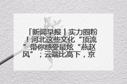 新闻早报丨实力圈粉！河北这些文化“顶流”带你感受最炫“燕赵风”；云端比高下，京津冀风筝高手“花式炫技”>>