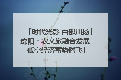 时代光影 百部川扬│绵阳：农文旅融合发展 低空经济蓄势腾飞