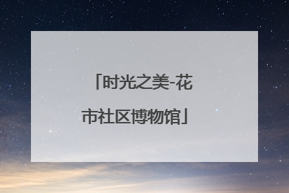时光之美-花市社区博物馆