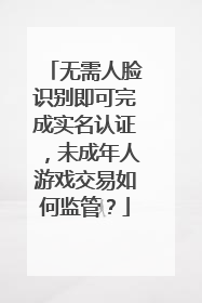 无需人脸识别即可完成实名认证，未成年人游戏交易如何监管？