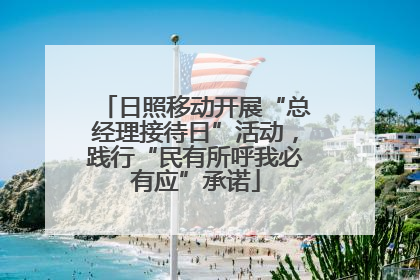 日照移动开展“总经理接待日”活动，践行“民有所呼我必有应”承诺