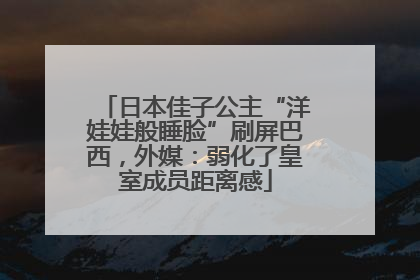 日本佳子公主“洋娃娃般睡脸”刷屏巴西，外媒：弱化了皇室成员距离感