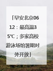 早安北京0612：最高温35℃；多家高校游泳场馆暑期对外开放