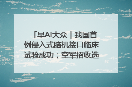早AI大众｜我国首例侵入式脑机接口临床试验成功；空军招收选拔女飞行学员