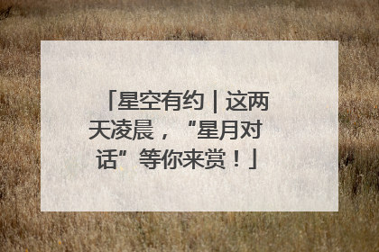 星空有约｜这两天凌晨，“星月对话”等你来赏！