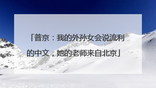 普京：我的外孙女会说流利的中文，她的老师来自北京