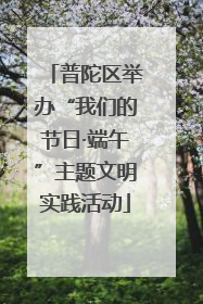 普陀区举办“我们的节日·端午”主题文明实践活动