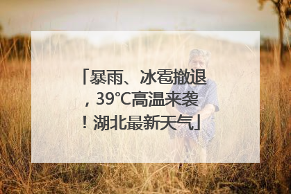 暴雨、冰雹撤退，39℃高温来袭！湖北最新天气