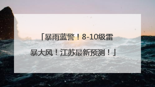 暴雨蓝警！8-10级雷暴大风！江苏最新预测！