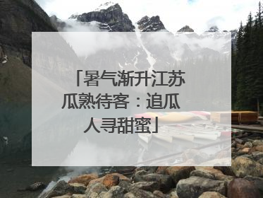 暑气渐升江苏瓜熟待客：追瓜人寻甜蜜