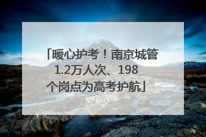 暖心护考！南京城管1.2万人次、198个岗点为高考护航