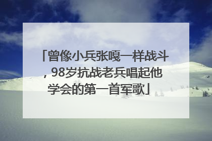 曾像小兵张嘎一样战斗，98岁抗战老兵唱起他学会的第一首军歌