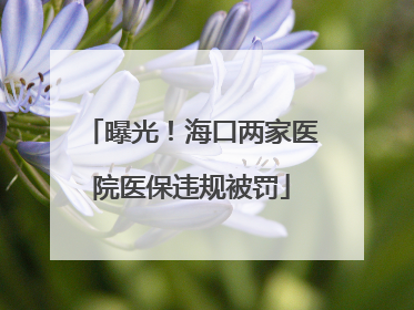 曝光！海口两家医院医保违规被罚