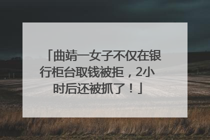 曲靖一女子不仅在银行柜台取钱被拒，2小时后还被抓了！