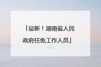 最新！湖南省人民政府任免工作人员
