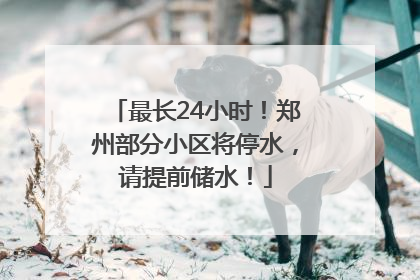 最长24小时！郑州部分小区将停水，请提前储水！