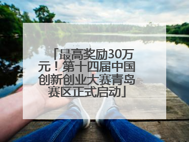 最高奖励30万元！第十四届中国创新创业大赛青岛赛区正式启动