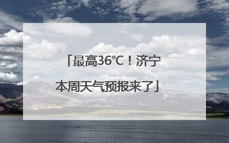 最高36℃！济宁本周天气预报来了
