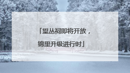 望丛祠即将开放，锦里升级进行时