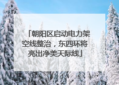 朝阳区启动电力架空线整治，东四环将亮出净美天际线