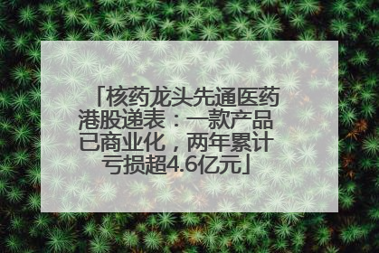 核药龙头先通医药港股递表：一款产品已商业化，两年累计亏损超4.6亿元