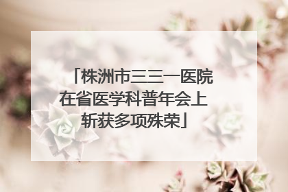 株洲市三三一医院在省医学科普年会上斩获多项殊荣