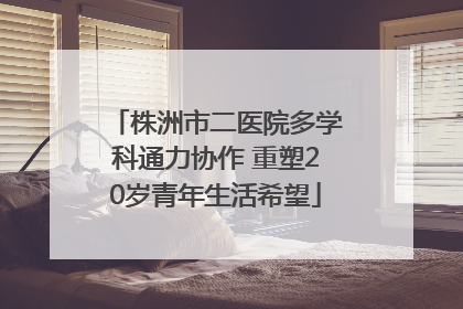 株洲市二医院多学科通力协作 重塑20岁青年生活希望