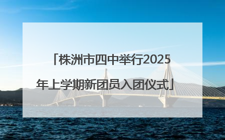 株洲市四中举行2025年上学期新团员入团仪式