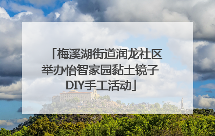 梅溪湖街道润龙社区举办怡智家园黏土镜子DIY手工活动