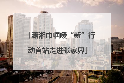 潇湘巾帼暖“新”行动首站走进张家界