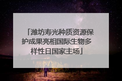 潍坊寿光种质资源保护成果亮相国际生物多样性日国家主场