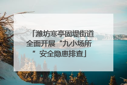 潍坊寒亭固堤街道全面开展“九小场所”安全隐患排查