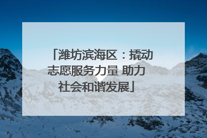 潍坊滨海区：撬动志愿服务力量 助力社会和谐发展