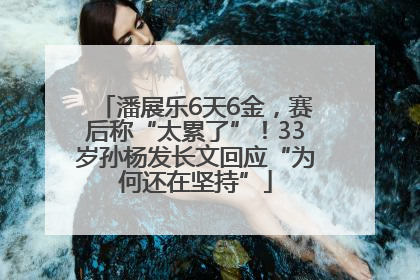 潘展乐6天6金，赛后称“太累了”！33岁孙杨发长文回应“为何还在坚持”