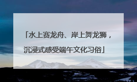 水上赛龙舟、岸上舞龙狮，沉浸式感受端午文化习俗