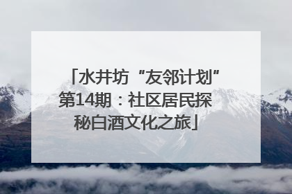 水井坊“友邻计划”第14期：社区居民探秘白酒文化之旅