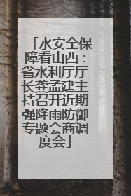 水安全保障看山西：省水利厅厅长龚孟建主持召开近期强降雨防御专题会商调度会