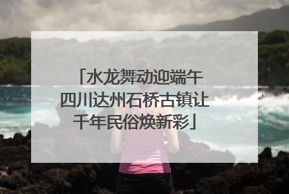 水龙舞动迎端午 四川达州石桥古镇让千年民俗焕新彩