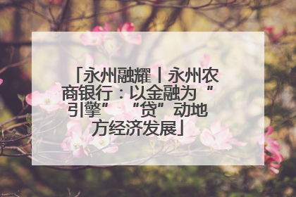 永州融耀丨永州农商银行：以金融为“引擎” “贷”动地方经济发展