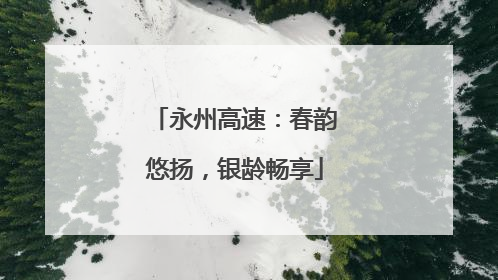 永州高速：春韵悠扬，银龄畅享
