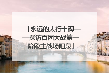 永远的太行丰碑——探访百团大战第一阶段主战场阳泉