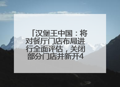 汉堡王中国：将对餐厅门店布局进行全面评估，关闭部分门店并新开40至60家