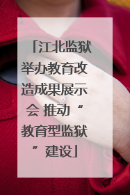 江北监狱举办教育改造成果展示会 推动“教育型监狱”建设
