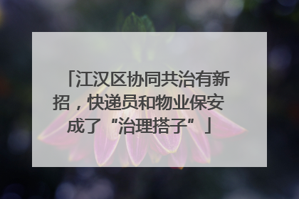 江汉区协同共治有新招，快递员和物业保安成了“治理搭子”