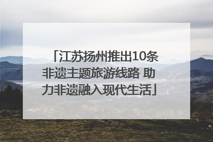 江苏扬州推出10条非遗主题旅游线路 助力非遗融入现代生活